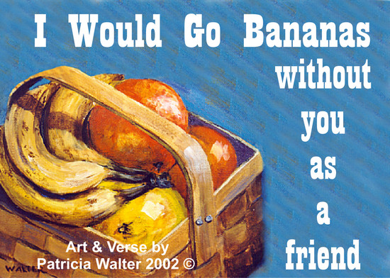 I Would Go Bananas I would go bananas without you as a friend. Verse & Art by Patricia Walter 2002 ©