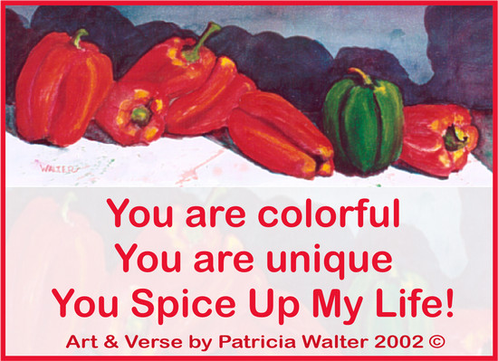 You are colorful You are unique You spice up my life! Verse & Painting by Patricia Walter 2002 ©